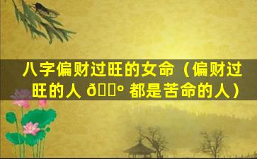 八字偏财过旺的女命（偏财过旺的人 🐺 都是苦命的人）